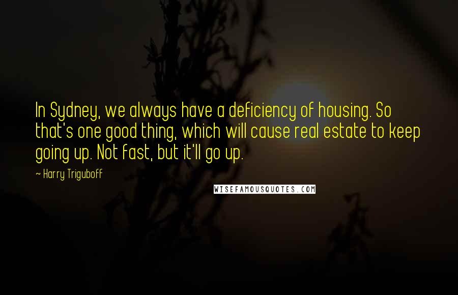 Harry Triguboff Quotes: In Sydney, we always have a deficiency of housing. So that's one good thing, which will cause real estate to keep going up. Not fast, but it'll go up.
