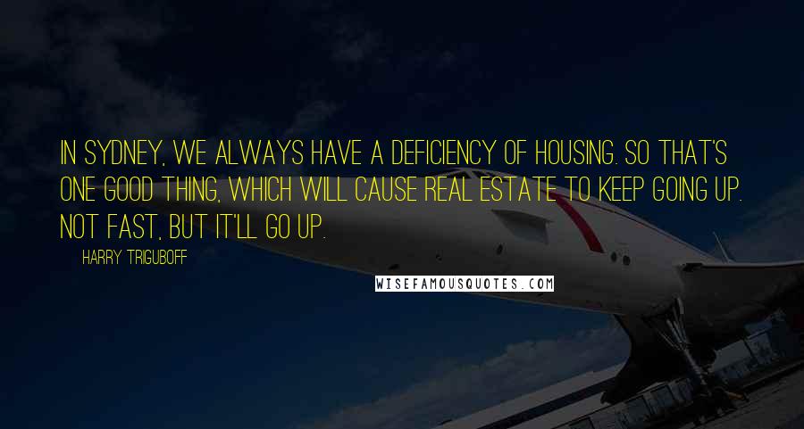 Harry Triguboff Quotes: In Sydney, we always have a deficiency of housing. So that's one good thing, which will cause real estate to keep going up. Not fast, but it'll go up.