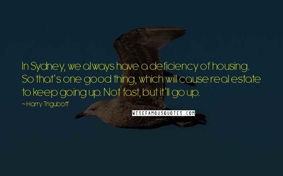 Harry Triguboff Quotes: In Sydney, we always have a deficiency of housing. So that's one good thing, which will cause real estate to keep going up. Not fast, but it'll go up.