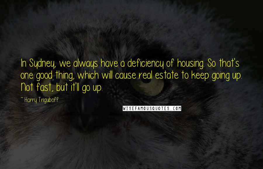 Harry Triguboff Quotes: In Sydney, we always have a deficiency of housing. So that's one good thing, which will cause real estate to keep going up. Not fast, but it'll go up.