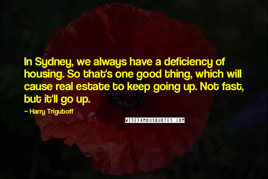 Harry Triguboff Quotes: In Sydney, we always have a deficiency of housing. So that's one good thing, which will cause real estate to keep going up. Not fast, but it'll go up.