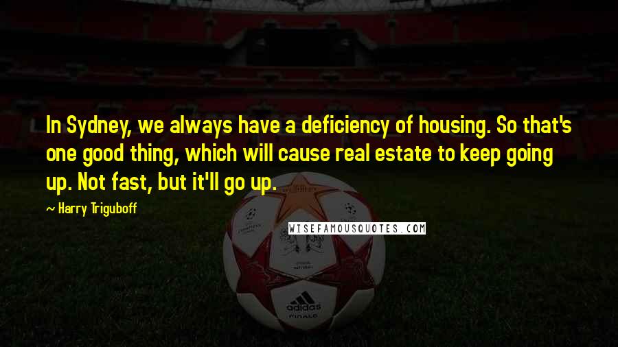 Harry Triguboff Quotes: In Sydney, we always have a deficiency of housing. So that's one good thing, which will cause real estate to keep going up. Not fast, but it'll go up.