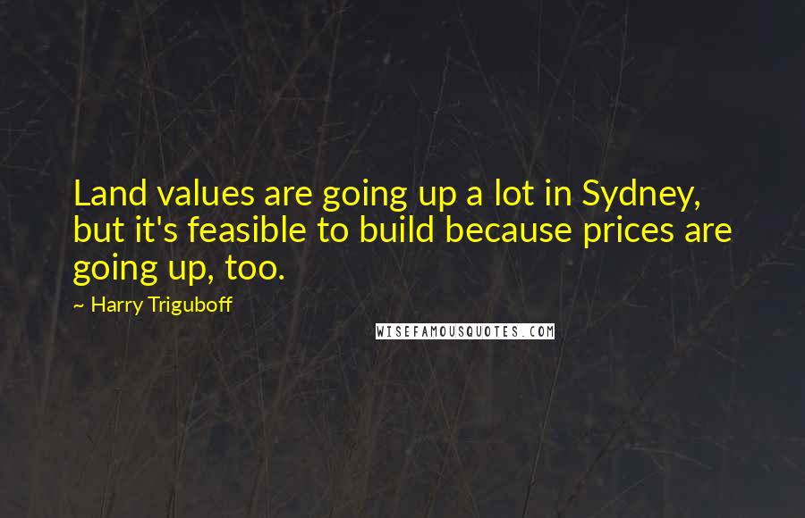 Harry Triguboff Quotes: Land values are going up a lot in Sydney, but it's feasible to build because prices are going up, too.