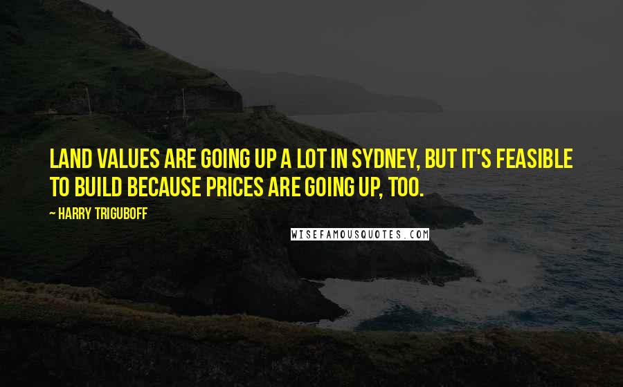 Harry Triguboff Quotes: Land values are going up a lot in Sydney, but it's feasible to build because prices are going up, too.