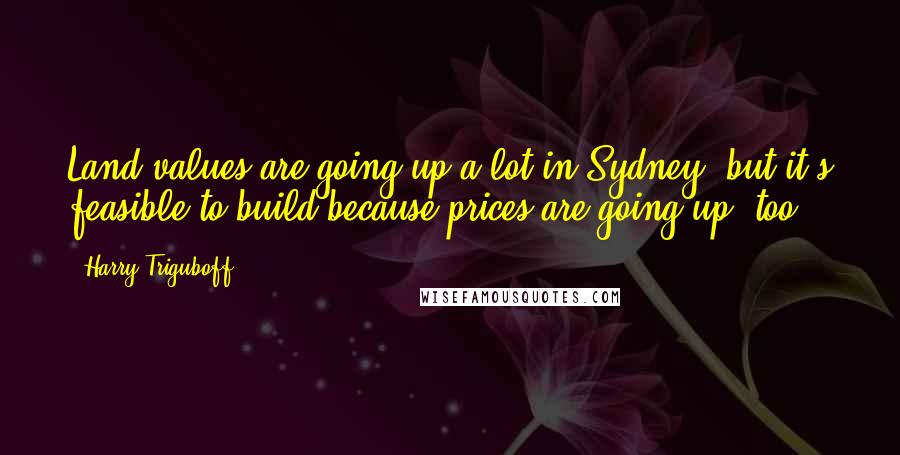 Harry Triguboff Quotes: Land values are going up a lot in Sydney, but it's feasible to build because prices are going up, too.