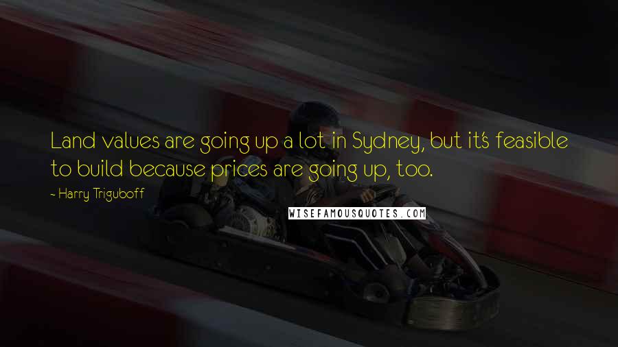 Harry Triguboff Quotes: Land values are going up a lot in Sydney, but it's feasible to build because prices are going up, too.