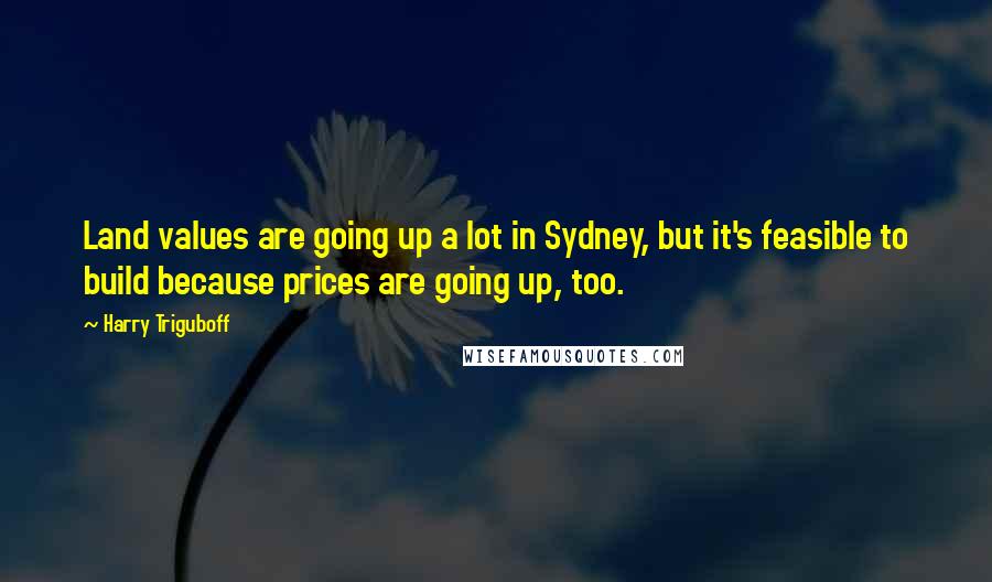 Harry Triguboff Quotes: Land values are going up a lot in Sydney, but it's feasible to build because prices are going up, too.