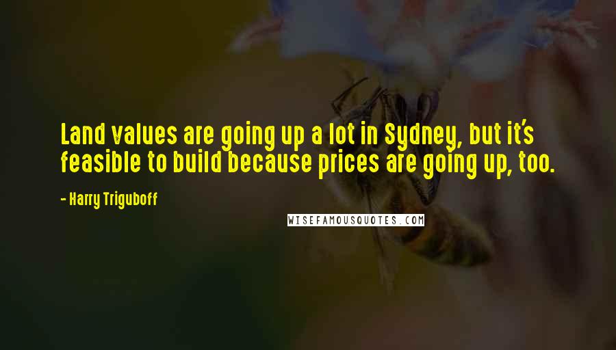 Harry Triguboff Quotes: Land values are going up a lot in Sydney, but it's feasible to build because prices are going up, too.