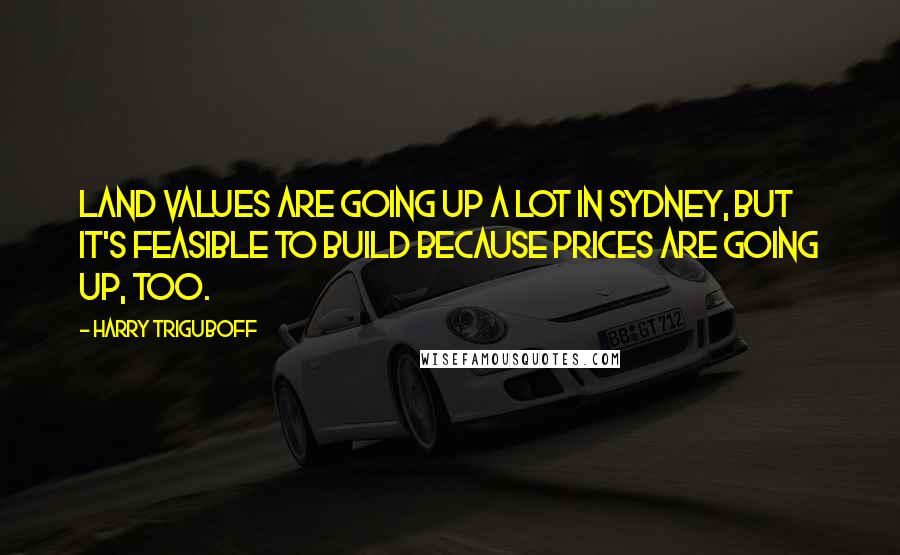 Harry Triguboff Quotes: Land values are going up a lot in Sydney, but it's feasible to build because prices are going up, too.