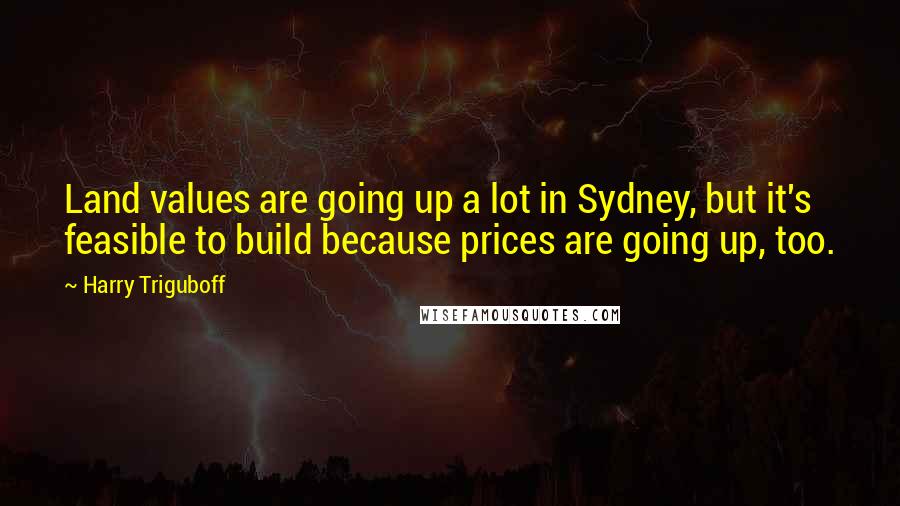 Harry Triguboff Quotes: Land values are going up a lot in Sydney, but it's feasible to build because prices are going up, too.