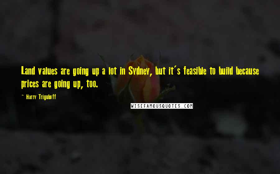 Harry Triguboff Quotes: Land values are going up a lot in Sydney, but it's feasible to build because prices are going up, too.