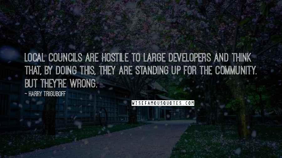 Harry Triguboff Quotes: Local councils are hostile to large developers and think that, by doing this, they are standing up for the community. But they're wrong.