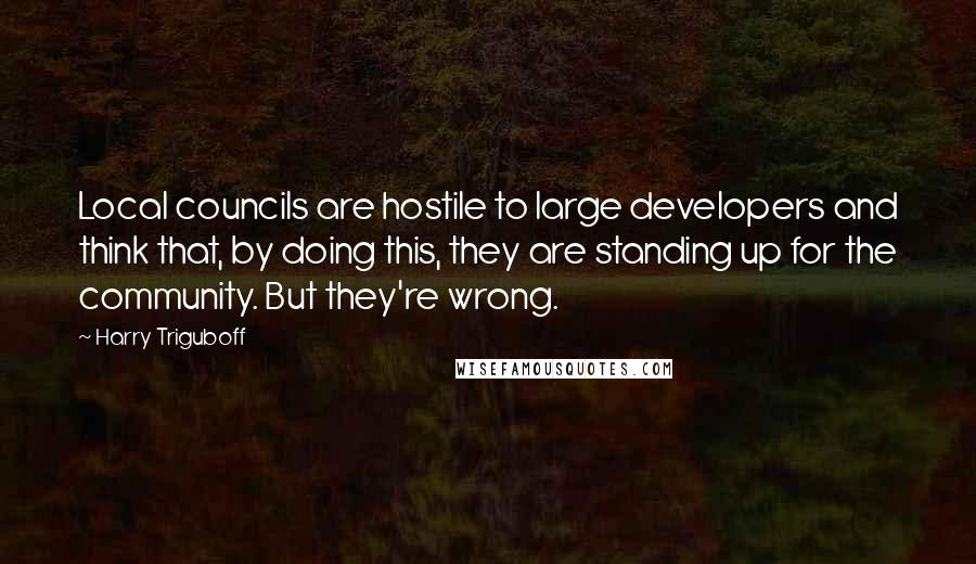 Harry Triguboff Quotes: Local councils are hostile to large developers and think that, by doing this, they are standing up for the community. But they're wrong.