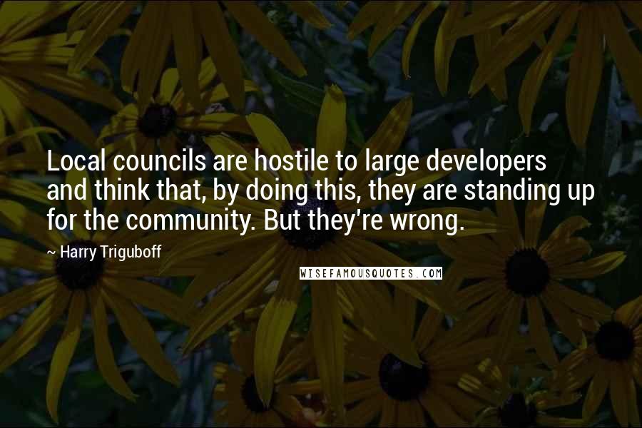 Harry Triguboff Quotes: Local councils are hostile to large developers and think that, by doing this, they are standing up for the community. But they're wrong.