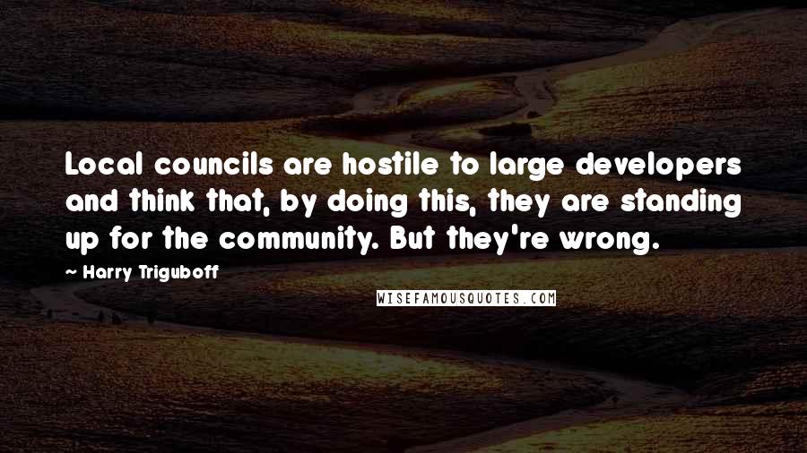 Harry Triguboff Quotes: Local councils are hostile to large developers and think that, by doing this, they are standing up for the community. But they're wrong.