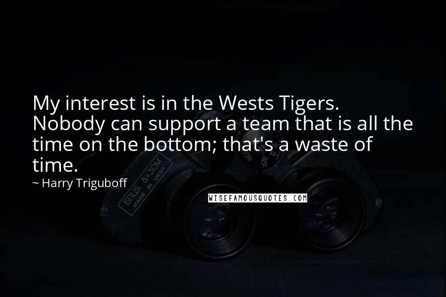 Harry Triguboff Quotes: My interest is in the Wests Tigers. Nobody can support a team that is all the time on the bottom; that's a waste of time.
