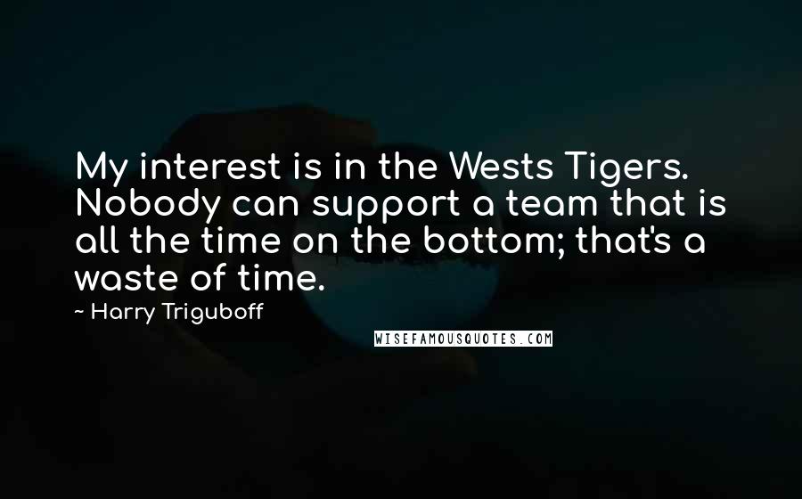 Harry Triguboff Quotes: My interest is in the Wests Tigers. Nobody can support a team that is all the time on the bottom; that's a waste of time.
