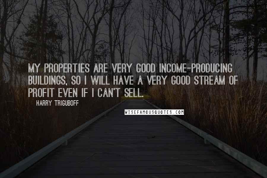 Harry Triguboff Quotes: My properties are very good income-producing buildings, so I will have a very good stream of profit even if I can't sell.