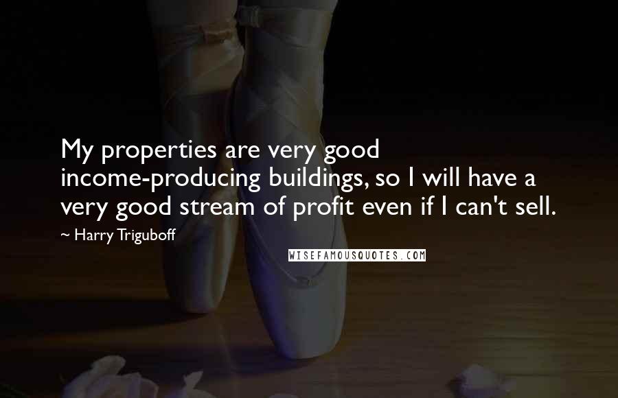 Harry Triguboff Quotes: My properties are very good income-producing buildings, so I will have a very good stream of profit even if I can't sell.