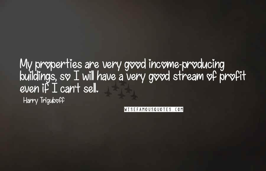 Harry Triguboff Quotes: My properties are very good income-producing buildings, so I will have a very good stream of profit even if I can't sell.