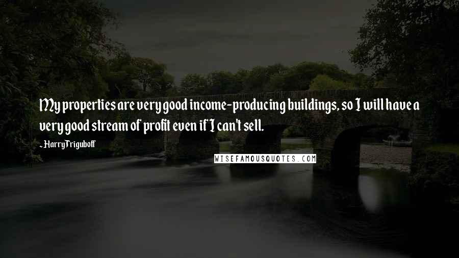 Harry Triguboff Quotes: My properties are very good income-producing buildings, so I will have a very good stream of profit even if I can't sell.