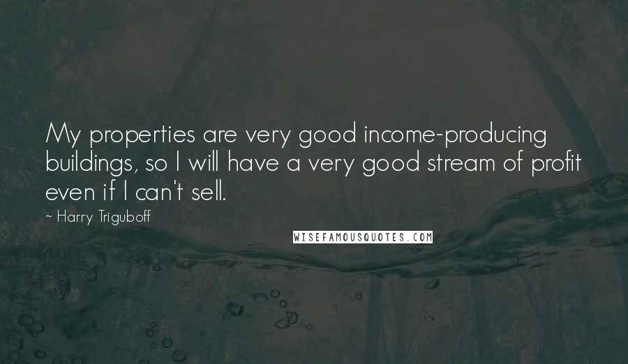 Harry Triguboff Quotes: My properties are very good income-producing buildings, so I will have a very good stream of profit even if I can't sell.