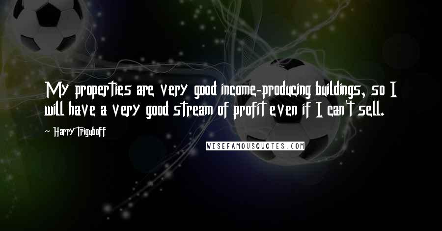 Harry Triguboff Quotes: My properties are very good income-producing buildings, so I will have a very good stream of profit even if I can't sell.