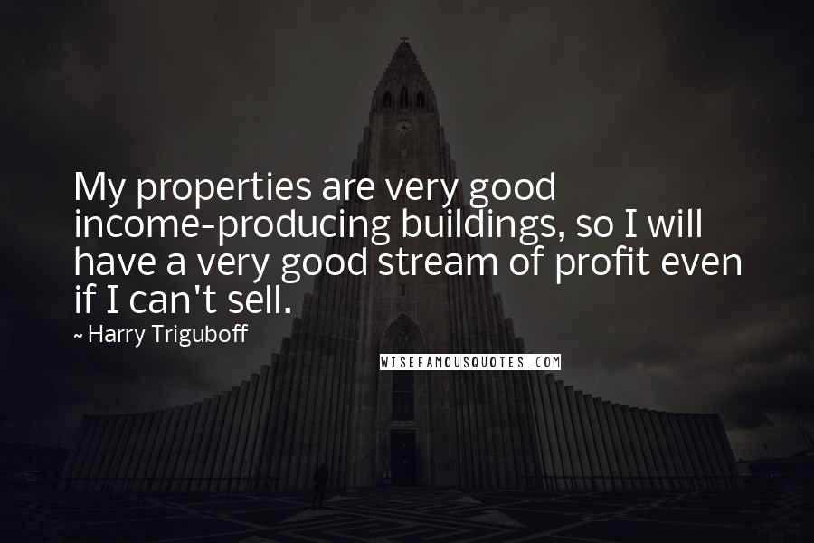 Harry Triguboff Quotes: My properties are very good income-producing buildings, so I will have a very good stream of profit even if I can't sell.