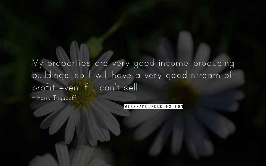 Harry Triguboff Quotes: My properties are very good income-producing buildings, so I will have a very good stream of profit even if I can't sell.