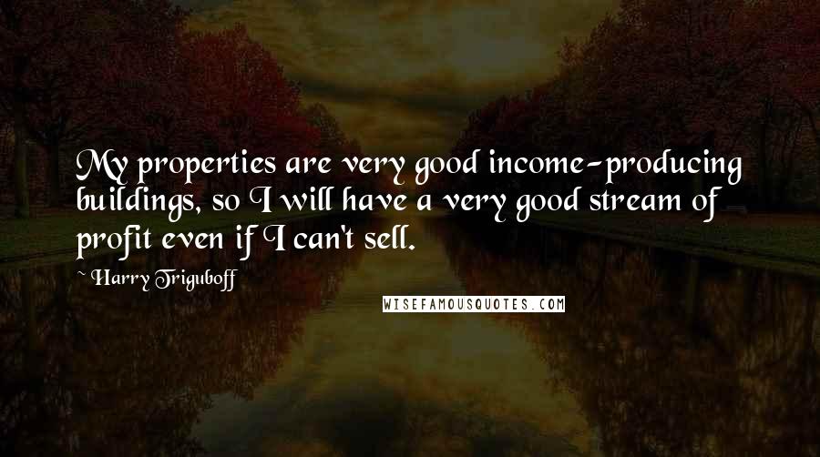 Harry Triguboff Quotes: My properties are very good income-producing buildings, so I will have a very good stream of profit even if I can't sell.