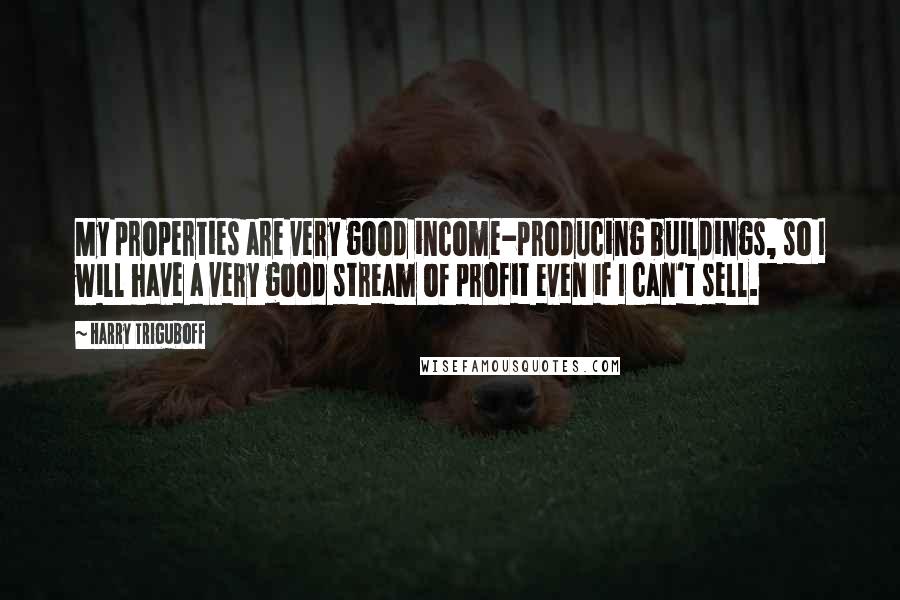 Harry Triguboff Quotes: My properties are very good income-producing buildings, so I will have a very good stream of profit even if I can't sell.