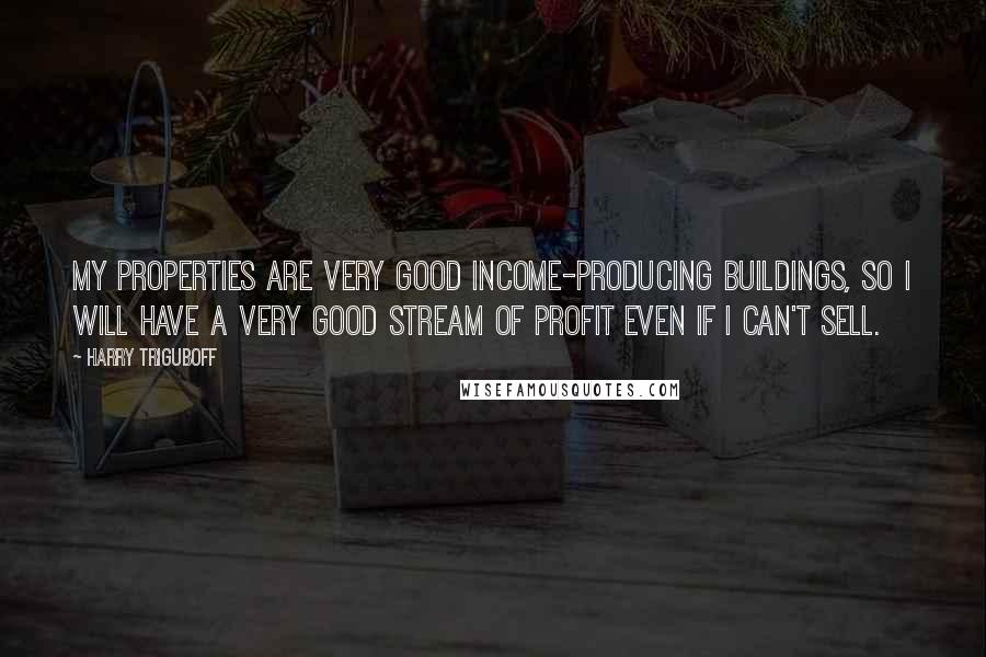 Harry Triguboff Quotes: My properties are very good income-producing buildings, so I will have a very good stream of profit even if I can't sell.