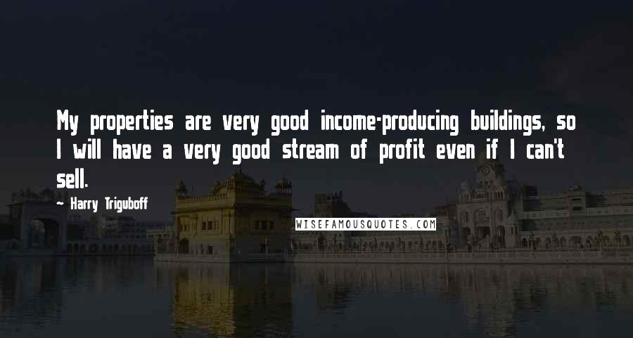 Harry Triguboff Quotes: My properties are very good income-producing buildings, so I will have a very good stream of profit even if I can't sell.