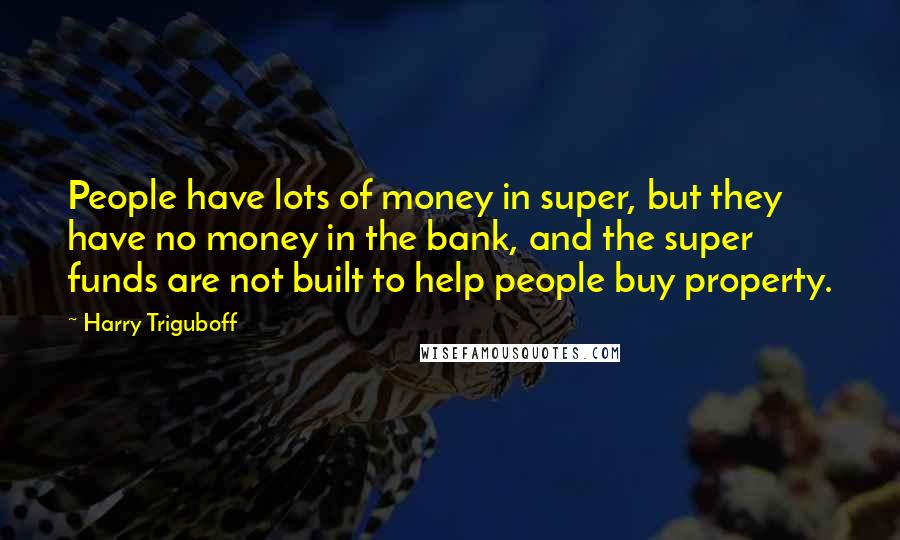 Harry Triguboff Quotes: People have lots of money in super, but they have no money in the bank, and the super funds are not built to help people buy property.