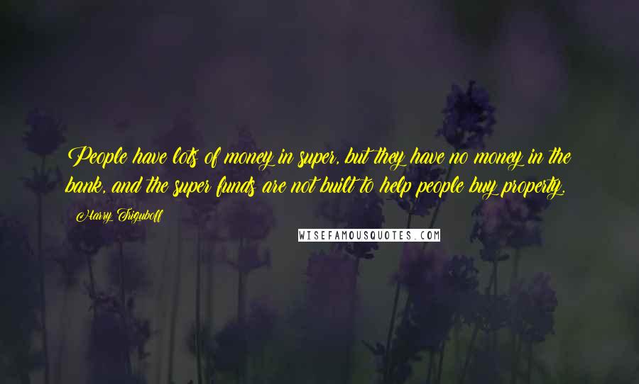 Harry Triguboff Quotes: People have lots of money in super, but they have no money in the bank, and the super funds are not built to help people buy property.
