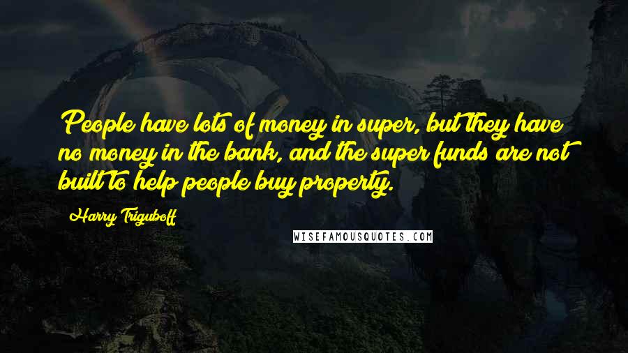 Harry Triguboff Quotes: People have lots of money in super, but they have no money in the bank, and the super funds are not built to help people buy property.