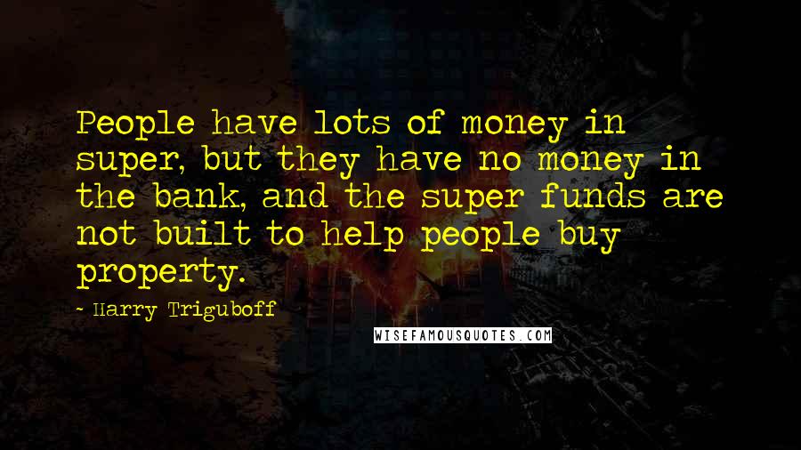 Harry Triguboff Quotes: People have lots of money in super, but they have no money in the bank, and the super funds are not built to help people buy property.