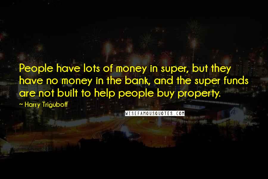 Harry Triguboff Quotes: People have lots of money in super, but they have no money in the bank, and the super funds are not built to help people buy property.