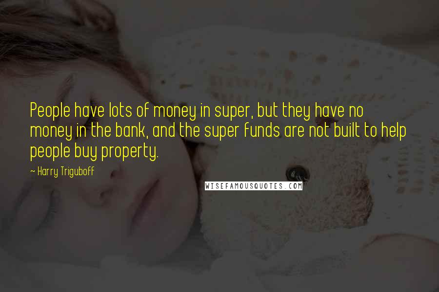 Harry Triguboff Quotes: People have lots of money in super, but they have no money in the bank, and the super funds are not built to help people buy property.