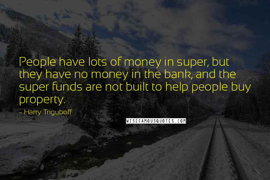 Harry Triguboff Quotes: People have lots of money in super, but they have no money in the bank, and the super funds are not built to help people buy property.