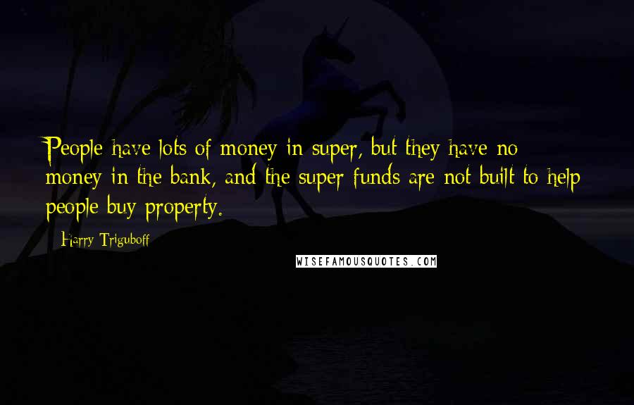 Harry Triguboff Quotes: People have lots of money in super, but they have no money in the bank, and the super funds are not built to help people buy property.