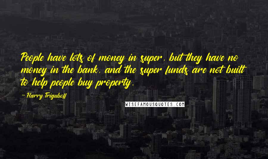 Harry Triguboff Quotes: People have lots of money in super, but they have no money in the bank, and the super funds are not built to help people buy property.