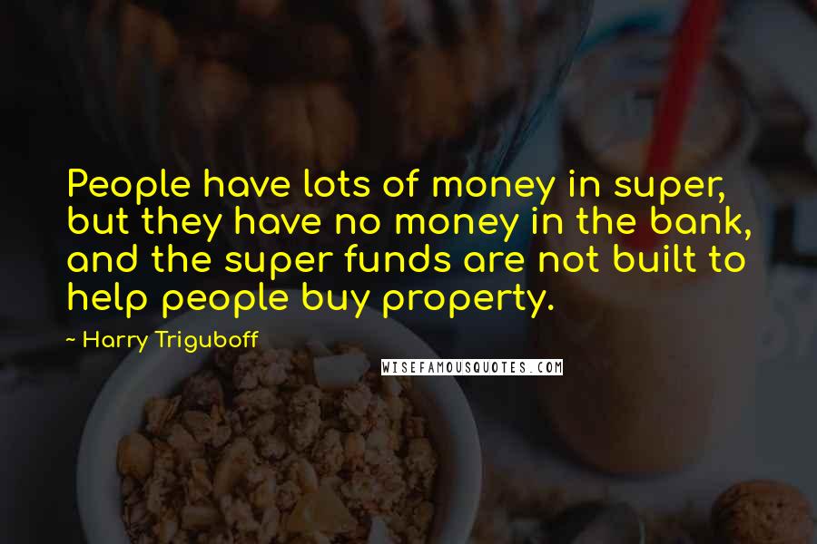 Harry Triguboff Quotes: People have lots of money in super, but they have no money in the bank, and the super funds are not built to help people buy property.