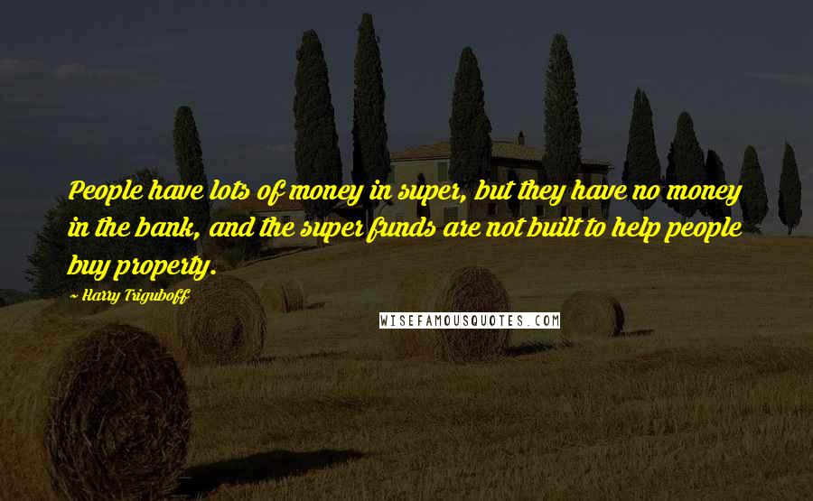 Harry Triguboff Quotes: People have lots of money in super, but they have no money in the bank, and the super funds are not built to help people buy property.