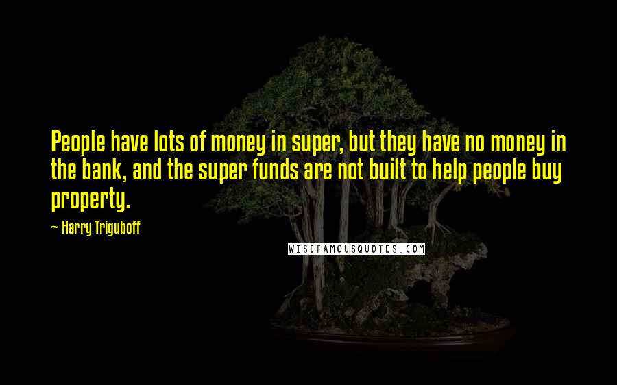 Harry Triguboff Quotes: People have lots of money in super, but they have no money in the bank, and the super funds are not built to help people buy property.