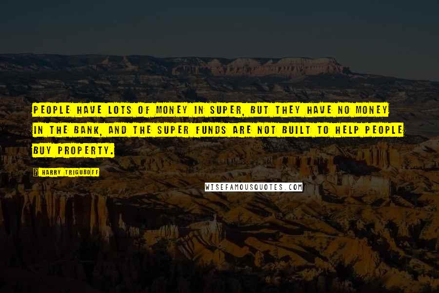 Harry Triguboff Quotes: People have lots of money in super, but they have no money in the bank, and the super funds are not built to help people buy property.