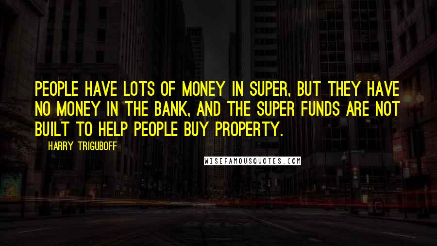 Harry Triguboff Quotes: People have lots of money in super, but they have no money in the bank, and the super funds are not built to help people buy property.