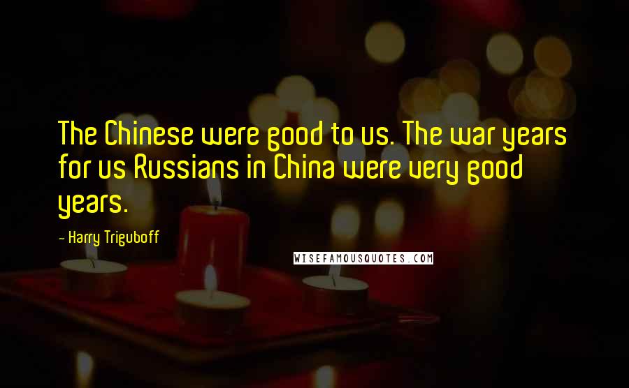 Harry Triguboff Quotes: The Chinese were good to us. The war years for us Russians in China were very good years.