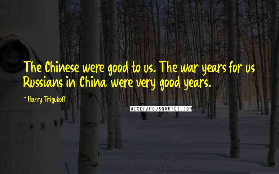 Harry Triguboff Quotes: The Chinese were good to us. The war years for us Russians in China were very good years.