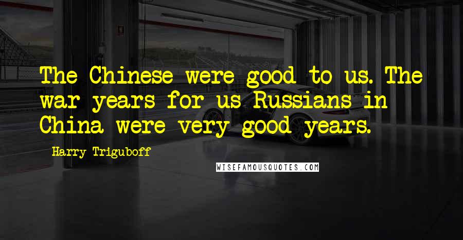 Harry Triguboff Quotes: The Chinese were good to us. The war years for us Russians in China were very good years.